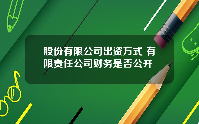 股份有限公司出资方式 有限责任公司财务是否公开